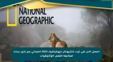 احصل الآن على تردد ناشيونال جيوغرافيك 2025 المجاني عبر نايل سات لمتابعة أفضل الوثائقيات